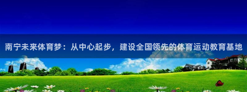 球速体育：南宁未来体育梦：从中心起步，建设全国领先的体育运动教育基地