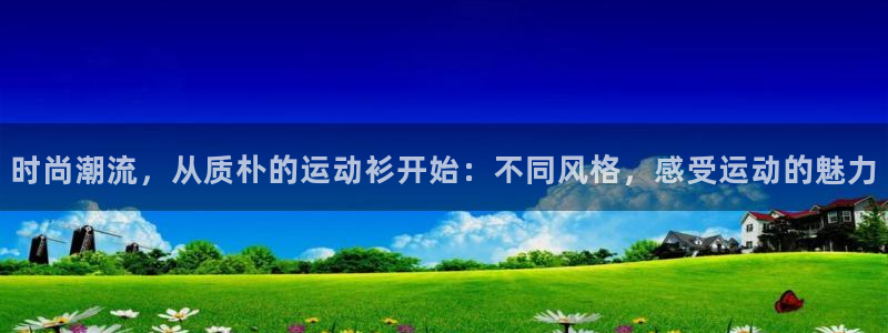 球速体育：时尚潮流，从质朴的运动衫开始：不同风格，感受运动的魅力