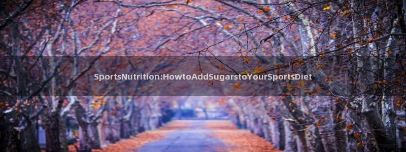 球速体育：SportsNutrition:HowtoAddSugarstoYourSportsDiet
