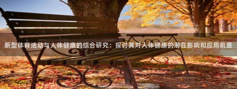 球速体育：新型体育活动与人体健康的综合研究：探讨其对人体健康的潜在影响和应用前景