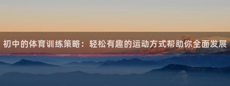 球速体育：初中的体育训练策略：轻松有趣的运动方式帮助你全面发展